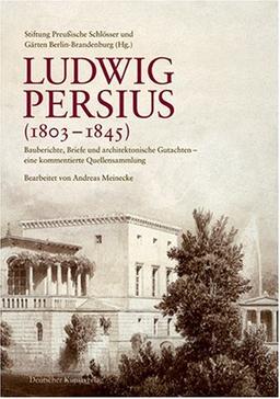 Ludwig Persius (1803-1845): Bauberichte, Briefe und architektonische Gutachten eine kommentierte Quellensammlung