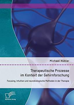 Therapeutische Prozesse im Kontext der Gehirnforschung: Focusing, Intuition und neurobiologische Methoden in der Therapie