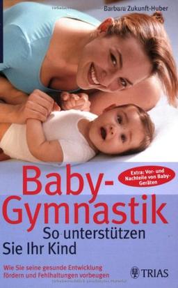 Baby-Gymnastik: So unterstützen Sie Ihr Kind: Wie Sie seine gesunde Entwicklung fördern und Fehlhaltungen vorbeugen