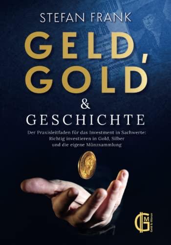 Geld, Gold & Geschichte – Der Praxisleitfaden für das Investment in Sachwerte: Richtig investieren in Gold, Silber und die eigene Münzsammlung