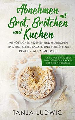 Abnehmen mit Brot, Brötchen und Kuchen: Der große Ratgeber zum gesunden Backen mit dem Thermomix. Mit köstlichen Rezepten & hilfreichen Tipps Brot selber backen & verblüffend einfach zum Traumgewicht