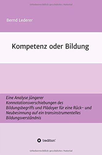 Kompetenz oder Bildung: Eine Analyse jüngerer Konnotationsverschiebungen des Bildungsbegriffs und Plädoyer für eine Rück- und Neubesinnung auf ein transinstrumentelles Bildungsverständnis