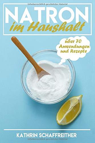 Natron im Haushalt: Die gesunde, ökologische und günstige Alternative für Gesundheit, Pflege und Reinigung (über 70 Anwendungen und Rezepte, Band 1)