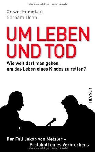 Um Leben und Tod: Wie weit darf man gehen, um das Leben eines Kindes zu retten? - Der Fall Jakob von Metzler - Protokoll eines Verbrechens