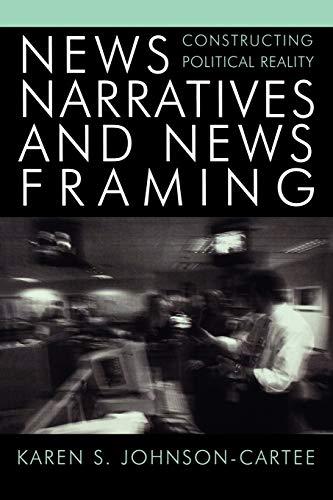 News Narratives and News Framing: Constructing Political Reality: Constructing Political Reality (Communication, Media, and Politics)