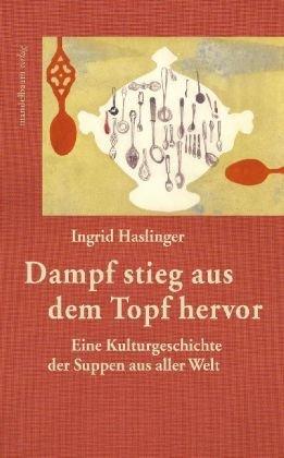 Dampf stieg aus dem Topf hervor: Eine Kulturgeschichte der Suppen aus aller Welt