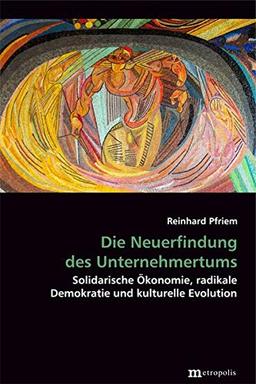 Die Neuerfindung des Unternehmertums: Solidarische Ökonomie, radikale Demokratie und kulturelle Evolution (Theorie der Unternehmung)