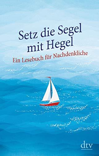 Setz die Segel mit Hegel: Ein Lesebuch für Nachdenkliche