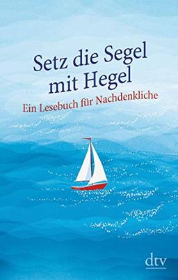 Setz die Segel mit Hegel: Ein Lesebuch für Nachdenkliche