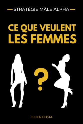 STRATÉGIE MALE ALPHA - Ce que veulent les femmes: Comprendre la nature humaine pour tendre à devenir l'homme que les femmes désirent au plus profond d'elles-mêmes (Stratégie Mâle Alpha, Band 1)