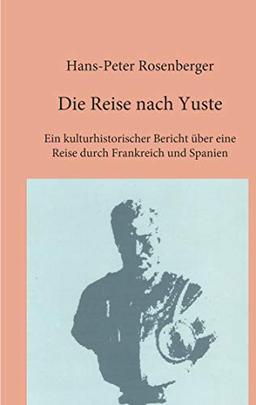 Die Reise nach Yuste: Ein kulturhistorischer Bericht über eine Reise durch Frankreich und Spanien