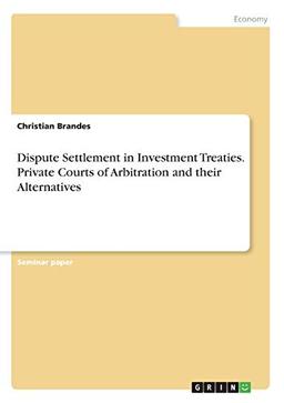 Dispute Settlement in Investment Treaties. Private Courts of Arbitration and their Alternatives