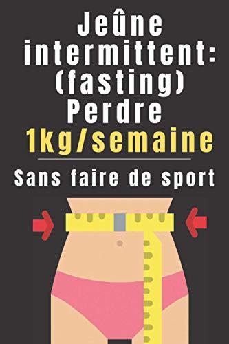 Jeûne intermittent (Fasting): Perdre 1kg/semaine Sans Faire De Sport: ( Perdre du Poids - Maigrir Vite - Livre Perte de Poids - Maigrir Rapidement - Régime Perte de Gras)