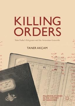 Killing Orders: Talat Pasha’s Telegrams and the Armenian Genocide (Palgrave Studies in the History of Genocide)