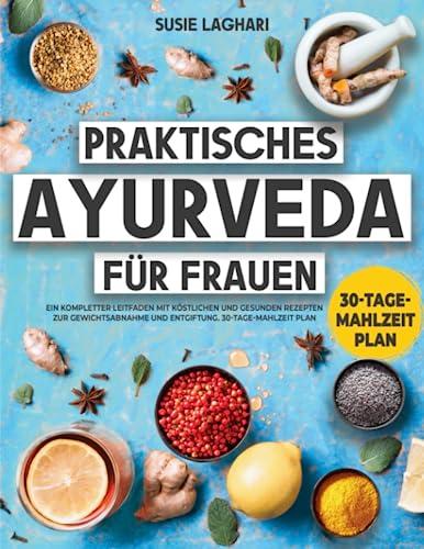 Praktisches Ayurveda für Frauen: Ein kompletter Leitfaden mit köstlichen und gesunden Rezepten zur Gewichtsabnahme und Entgiftung. 30-Tage-Mahlzeit Plan