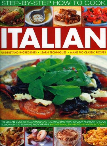 Step-By-Step How to Cook Italian: Understand Ingredients - Learn Techniques Make 100 Classic Recipes