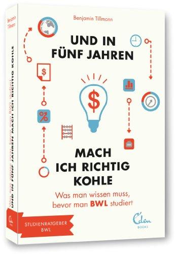 Und in fünf Jahren mach ich richtig Kohle: Was man wissen muss, bevor man BWL studiert (und in 5 Jahren... Studienführer)