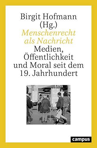 Menschenrecht als Nachricht: Medien, Öffentlichkeit und Moral seit dem 19. Jahrhundert