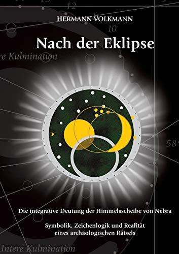 Nach der Eklipse: Die integrative Deutung der Himmelsscheibe von Nebra - Symbolik, Zeichenlogik und Realität eines archäologischen Rätsels