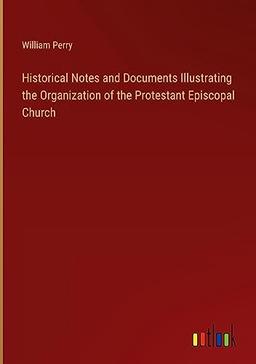 Historical Notes and Documents Illustrating the Organization of the Protestant Episcopal Church