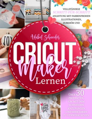 Cricut Maker Lernen: Vollständige Schritt-für-Schritt-Anleitung mit farbenfrohen Illustrationen, Zubehör und über 30 Projekten, um mit dem Schneiden anzufangen und Ihre Ideen zu verwirklichen