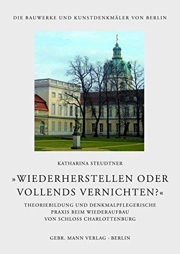 'Wiederherstellen oder vollends vernichten?': Theoriebildung und denkmalpflegerische Praxis beim Wiederaufbau von Schloss Charlottenburg (Die Bauwerke und Kunstdenkmäler von Berlin)