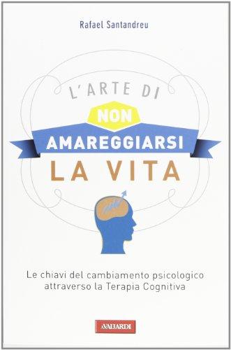 L'arte di non amareggiarsi la vita. Le chiavi del cambiamento psicologico attraverso la terapia cognitiva