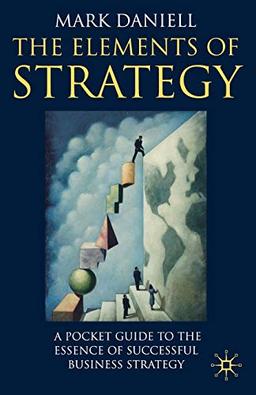 The Elements of Strategy: A Pocket Guide to the Essence of Successful Business Strategy