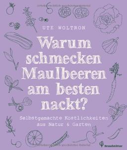 Warum schmecken Maulbeeren am besten nackt?: Selbstgemachte Köstlichkeiten aus Natur & Garten