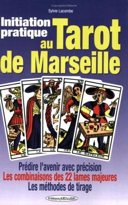 Initiation pratique au tarot de Marseille : prédire l'avenir avec précision, les combinaisons des 22 lames majeures, les méthodes de tirage