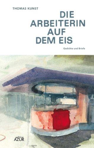 Die Arbeiterin auf dem Eis: Gedichte und Briefe