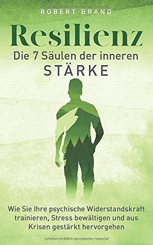 Resilienz - Die 7 Säulen der inneren Stärke: Wie Sie Ihre psychische Widerstandskraft trainieren, Stress bewältigen und aus Krisen gestärkt hervorgehen