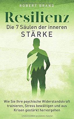 Resilienz - Die 7 Säulen der inneren Stärke: Wie Sie Ihre psychische Widerstandskraft trainieren, Stress bewältigen und aus Krisen gestärkt hervorgehen