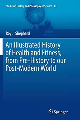 An Illustrated History of Health and Fitness, from Pre-History to our Post-Modern World (Studies in History and Philosophy of Science, 39, Band 39)