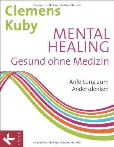 Mental Healing - Gesund ohne Medizin: Anleitung zum Andersdenken