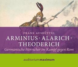 Arminius - Alarich - Theoderich: Germanische Herrscher im Kampf gegen Rom