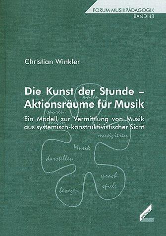 Die Kunst der Stunde - Aktionsräume für Musik. Ein Modell zur Vermittlung von Musik aus systemisch-konstruktivistischer Sicht. Forum Musikpädagogik, Bd. 48