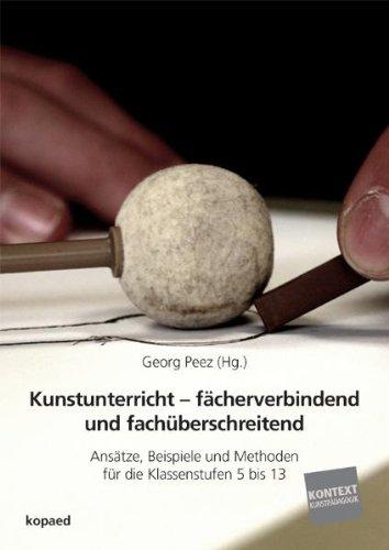 Kunstunterricht - fächerverbindend und fachüberschreitend: Ansätze, Beispiele und Methoden für die Klassenstufen 5 bis 13