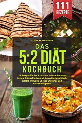 Das 5:2 Diät Kochbuch: 111 Rezepte für das 5:2 Fasten. Intermittierendes Fasten, Intervallfasten und Kurzzeitfasten einfach erklärt. Inklusive 14 Tage Challenge und Nährwertangaben.