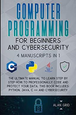 Computer Programming for Beginners and Cybersecurity: 4 MANUSCRIPTS IN 1: The Ultimate Manual to Learn step by step How to Professionally Code and ... Python, Java, C ++ and Cybersecurity