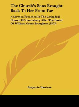 The Church's Sons Brought Back To Her From Far: A Sermon Preached In The Cathedral Church Of Canterbury After The Burial Of William Grant Broughton (1853)