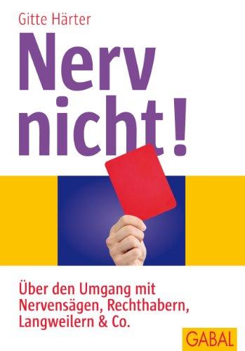 Nerv nicht!: Über den Umgang mit Nervensägen, Rechthabern, Langweilern & Co