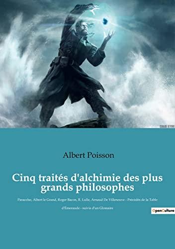 Cinq traités d'alchimie des plus grands philosophes : Paracelse, Albert le Grand, Roger Bacon, R. Lulle, Arnaud De Villeneuve : Précédés de la Table d'Emeraude - suivis d'un Glossaire