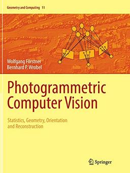 Photogrammetric Computer Vision: Statistics, Geometry, Orientation and Reconstruction (Geometry and Computing, 11, Band 11)