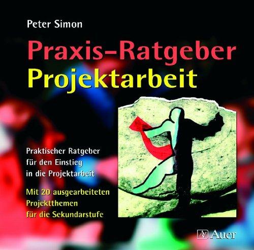 Praxis-Ratgeber Projektarbeit: Praktischer Ratgeber für den Einstieg in die Projektarbeit. Mit 20 ausgearbeiteten Projektthemen für die Sekundarstufe