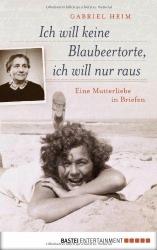 Ich will keine Blaubeertorte, ich will nur raus: Eine Mutterliebe in Briefen