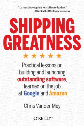 Shipping Greatness: Practical lessons on building and launching outstanding software, learned on the job at Google and Amazon