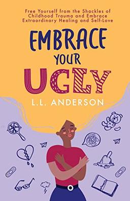 Embrace Your UGLY: Free Yourself from the Shackles of Childhood Trauma and Embrace Extraordinary Healing and Self-Love