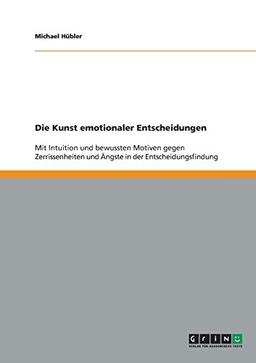 Die Kunst emotionaler Entscheidungen: Mit Intuition und bewussten Motiven gegen Zerrissenheiten und Ängste in der Entscheidungsfindung