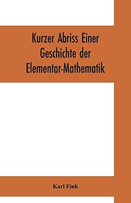 Kurzer Abriss einer Geschichte der Elementar-Mathematik: mit Hinweisen auf die sich anschliessended höheren Gebiete